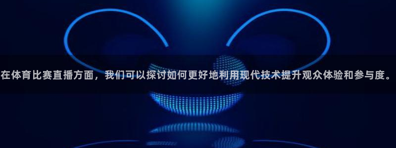 在体育比赛直播方面，我们可以探讨如何更好地利用现代技术提升观众体验和参与度。